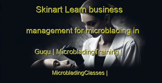 Skinart Learn business management for microblading in Guqu | MicrobladingTraining | MicrobladingClasses | SkinartTraining-China